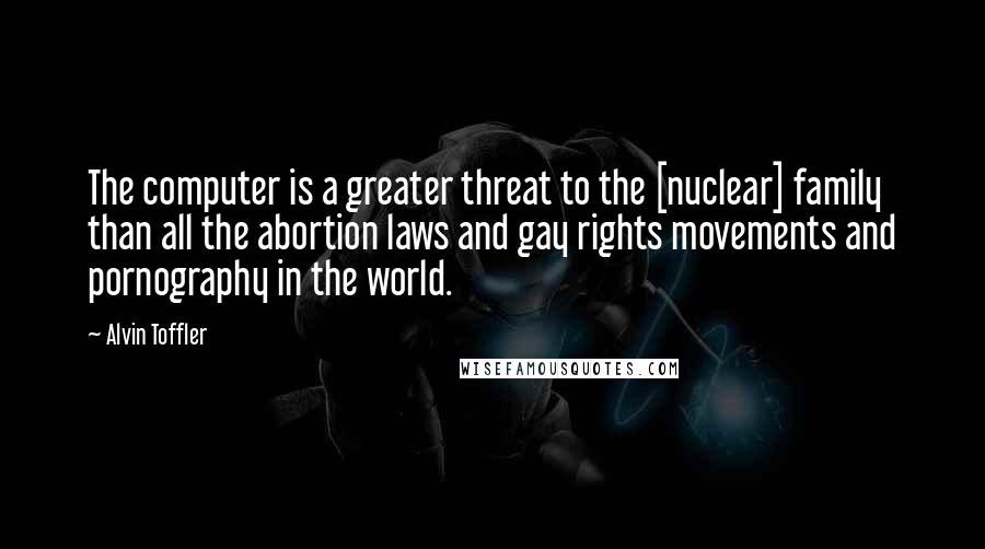 Alvin Toffler Quotes: The computer is a greater threat to the [nuclear] family than all the abortion laws and gay rights movements and pornography in the world.