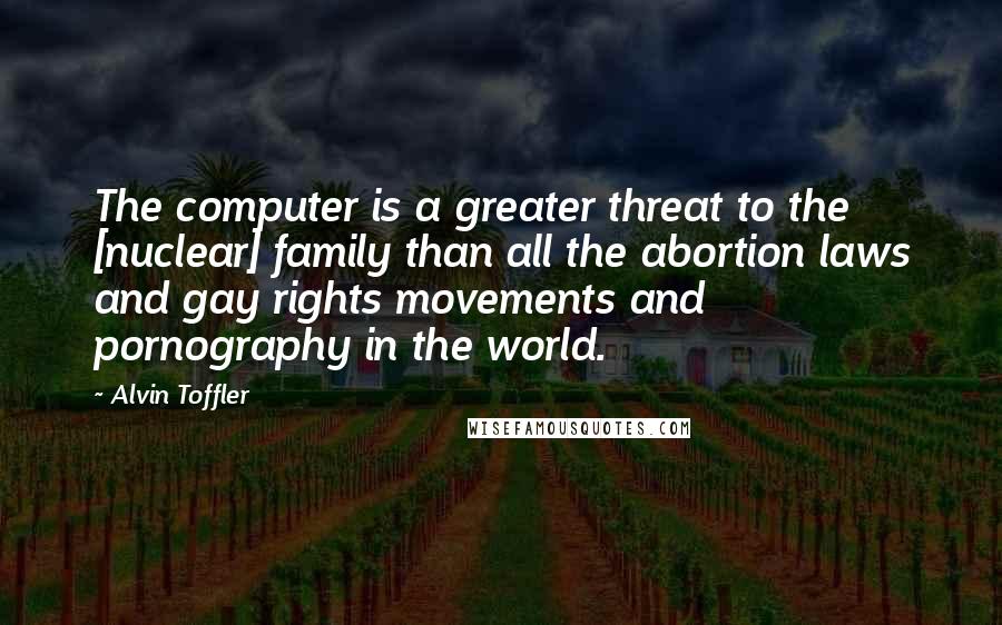 Alvin Toffler Quotes: The computer is a greater threat to the [nuclear] family than all the abortion laws and gay rights movements and pornography in the world.