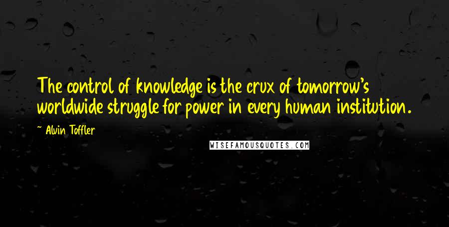 Alvin Toffler Quotes: The control of knowledge is the crux of tomorrow's worldwide struggle for power in every human institution.