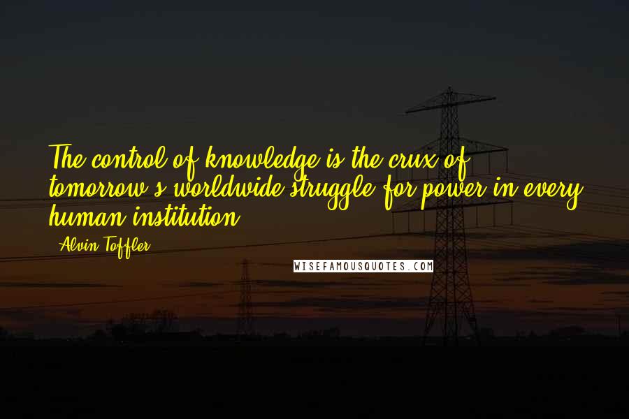 Alvin Toffler Quotes: The control of knowledge is the crux of tomorrow's worldwide struggle for power in every human institution.