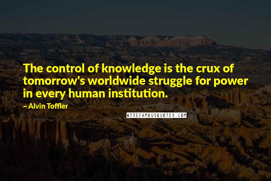 Alvin Toffler Quotes: The control of knowledge is the crux of tomorrow's worldwide struggle for power in every human institution.