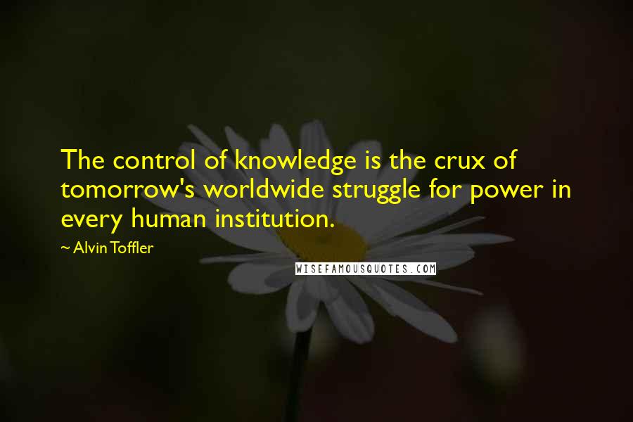 Alvin Toffler Quotes: The control of knowledge is the crux of tomorrow's worldwide struggle for power in every human institution.