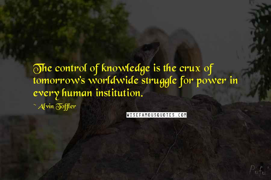 Alvin Toffler Quotes: The control of knowledge is the crux of tomorrow's worldwide struggle for power in every human institution.