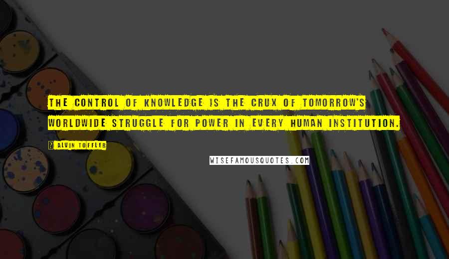 Alvin Toffler Quotes: The control of knowledge is the crux of tomorrow's worldwide struggle for power in every human institution.