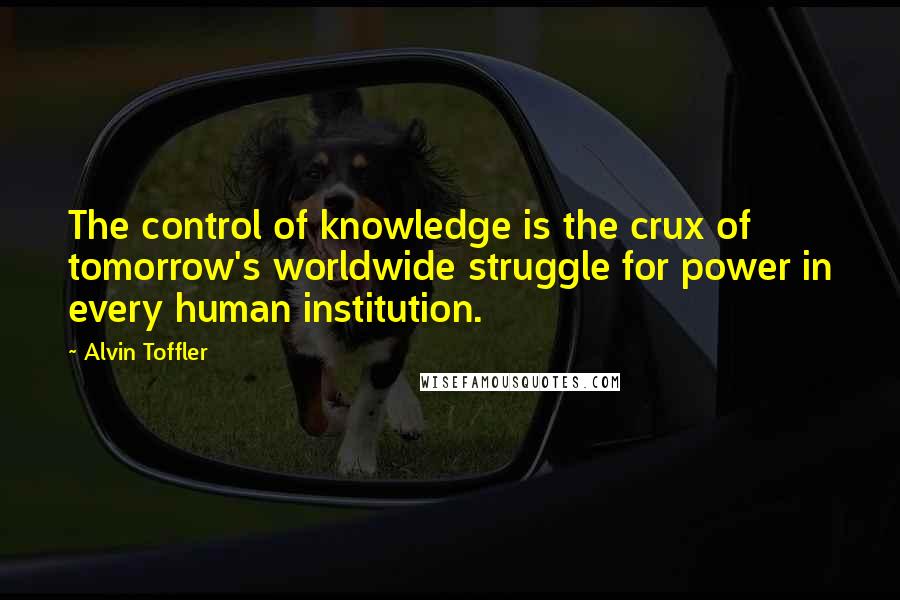 Alvin Toffler Quotes: The control of knowledge is the crux of tomorrow's worldwide struggle for power in every human institution.