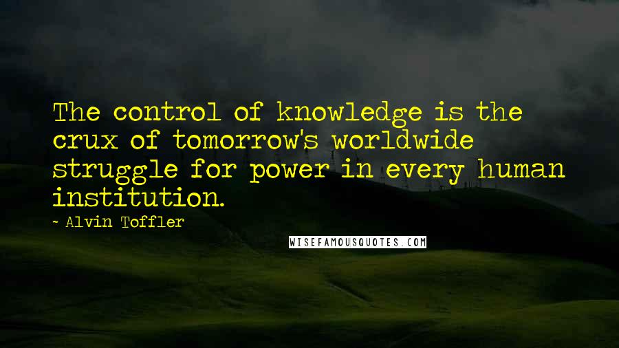 Alvin Toffler Quotes: The control of knowledge is the crux of tomorrow's worldwide struggle for power in every human institution.