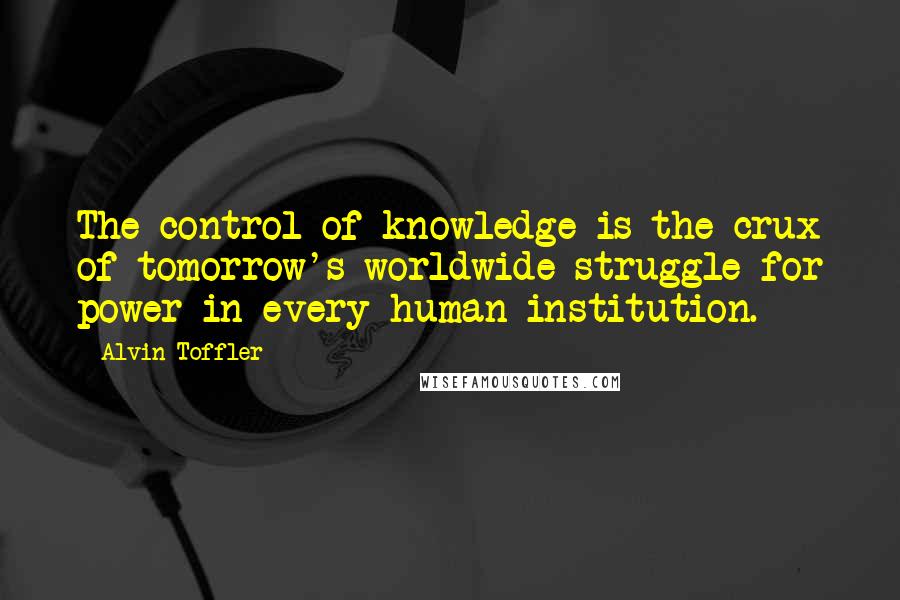 Alvin Toffler Quotes: The control of knowledge is the crux of tomorrow's worldwide struggle for power in every human institution.