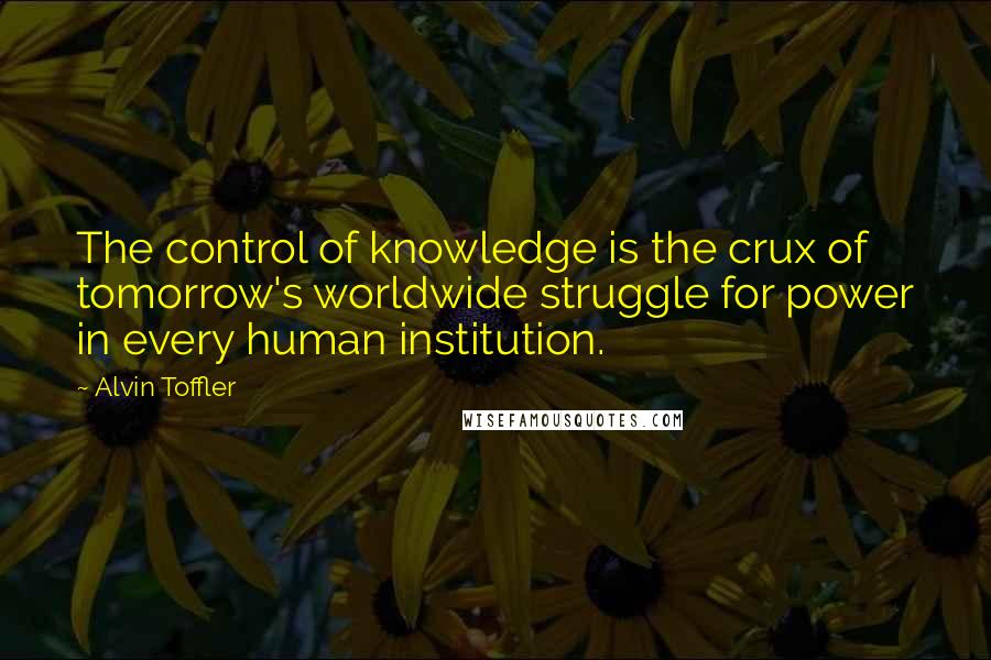Alvin Toffler Quotes: The control of knowledge is the crux of tomorrow's worldwide struggle for power in every human institution.