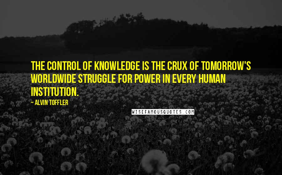 Alvin Toffler Quotes: The control of knowledge is the crux of tomorrow's worldwide struggle for power in every human institution.