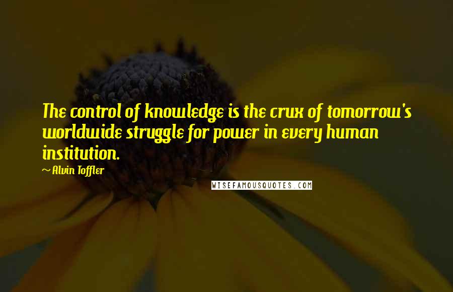 Alvin Toffler Quotes: The control of knowledge is the crux of tomorrow's worldwide struggle for power in every human institution.