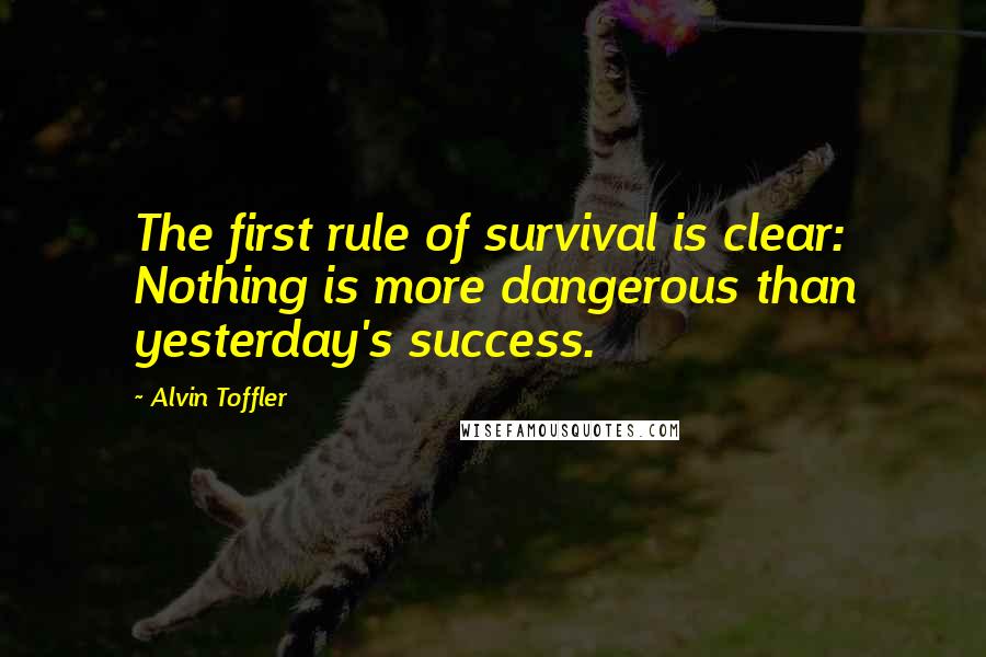 Alvin Toffler Quotes: The first rule of survival is clear: Nothing is more dangerous than yesterday's success.