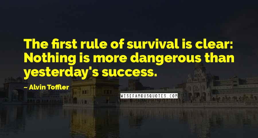 Alvin Toffler Quotes: The first rule of survival is clear: Nothing is more dangerous than yesterday's success.