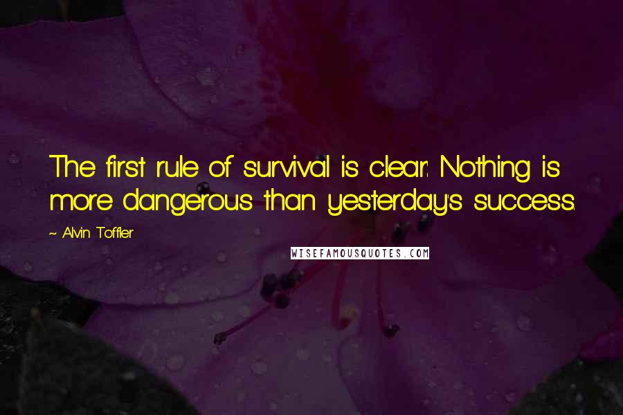 Alvin Toffler Quotes: The first rule of survival is clear: Nothing is more dangerous than yesterday's success.