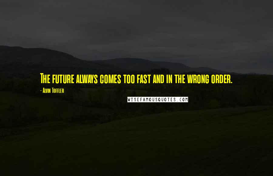 Alvin Toffler Quotes: The future always comes too fast and in the wrong order.