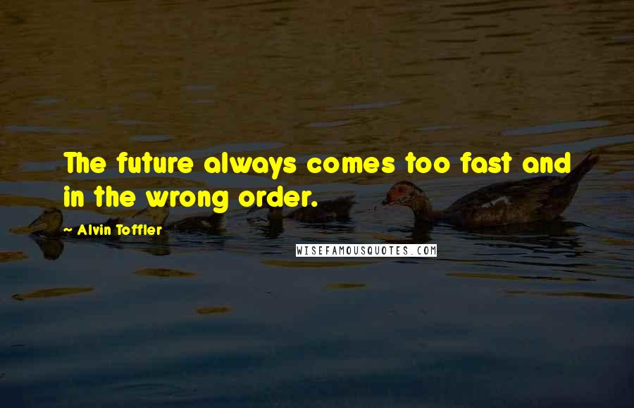 Alvin Toffler Quotes: The future always comes too fast and in the wrong order.