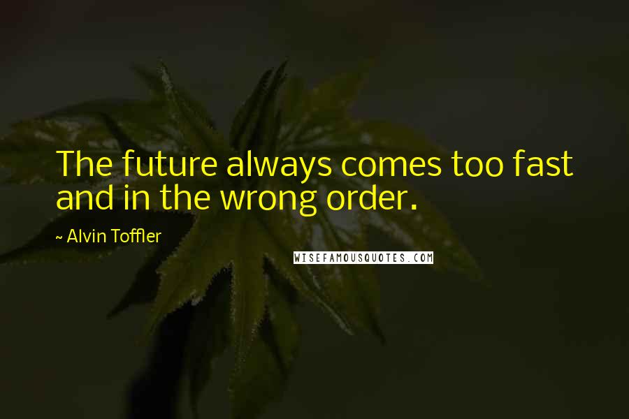 Alvin Toffler Quotes: The future always comes too fast and in the wrong order.