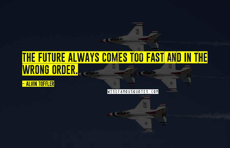 Alvin Toffler Quotes: The future always comes too fast and in the wrong order.