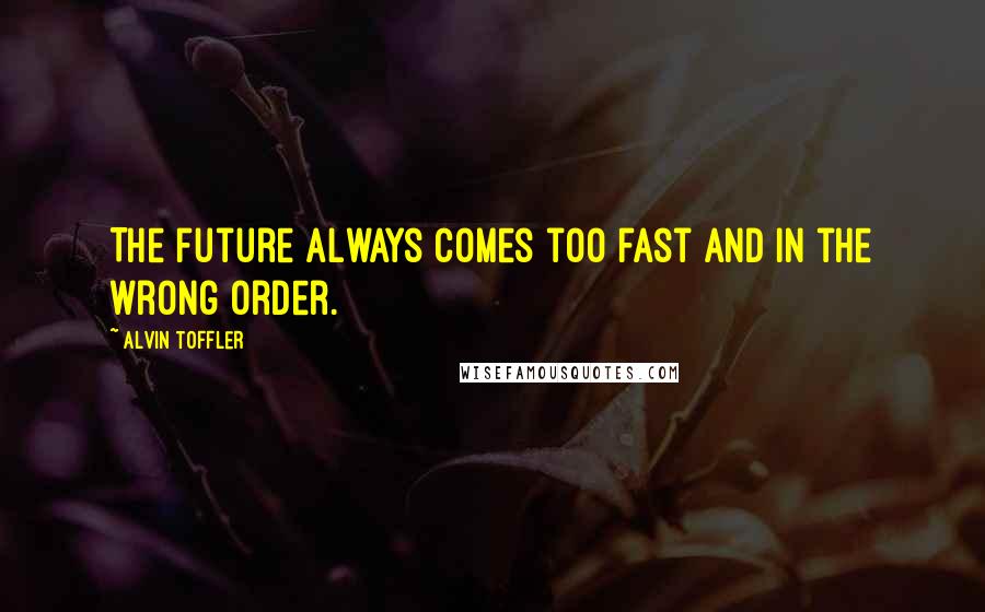 Alvin Toffler Quotes: The future always comes too fast and in the wrong order.