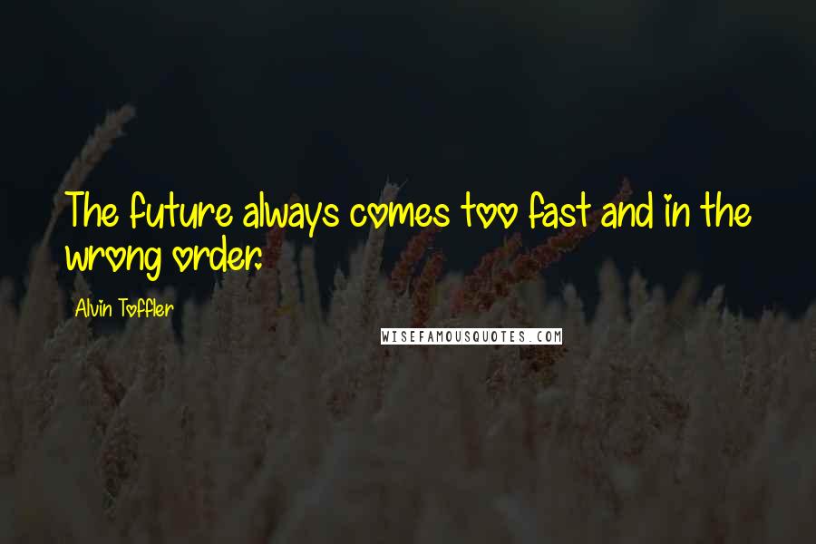 Alvin Toffler Quotes: The future always comes too fast and in the wrong order.