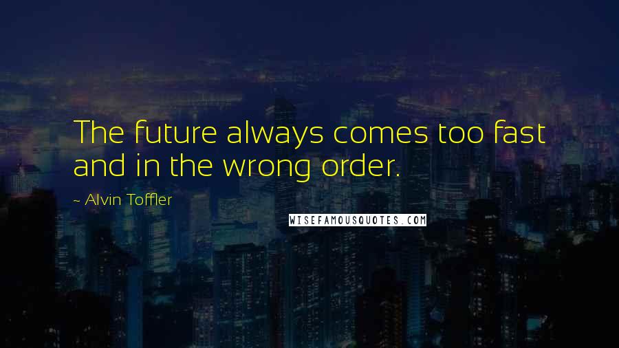 Alvin Toffler Quotes: The future always comes too fast and in the wrong order.