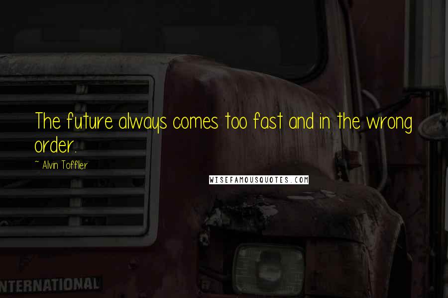 Alvin Toffler Quotes: The future always comes too fast and in the wrong order.