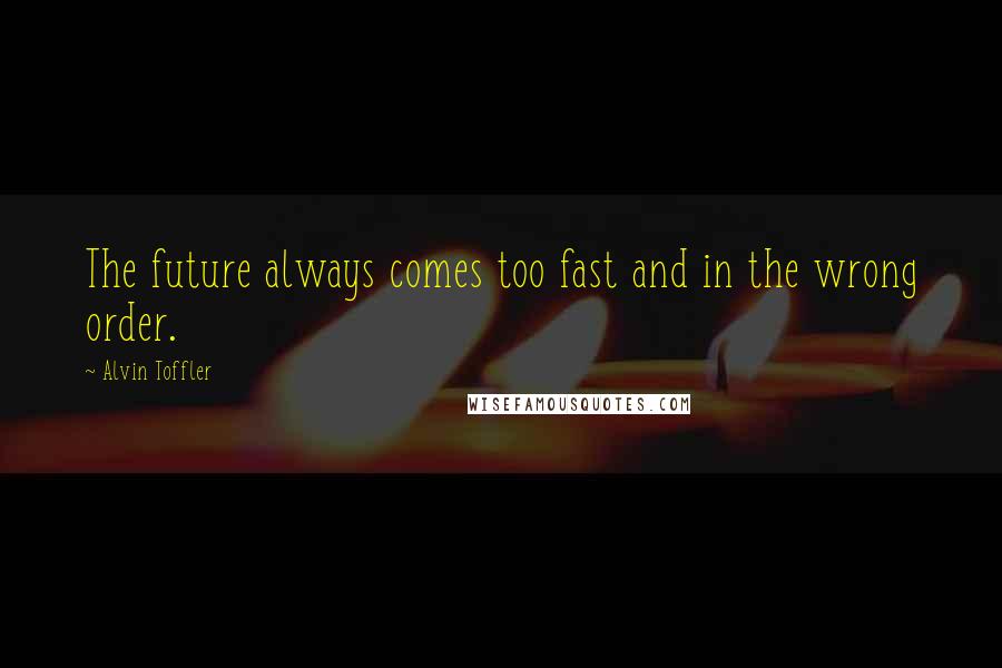 Alvin Toffler Quotes: The future always comes too fast and in the wrong order.