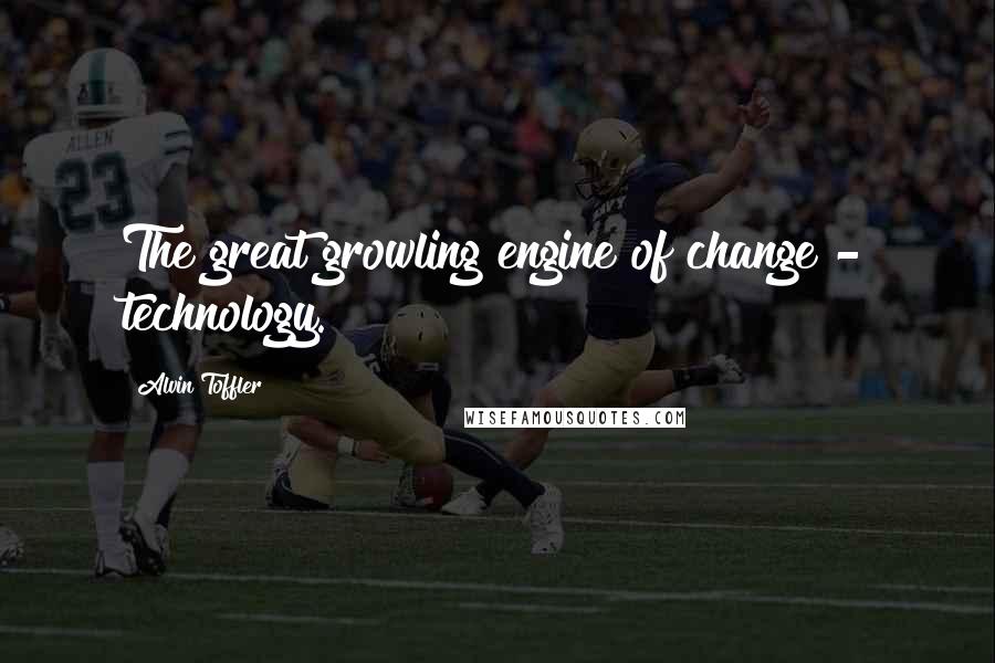 Alvin Toffler Quotes: The great growling engine of change - technology.