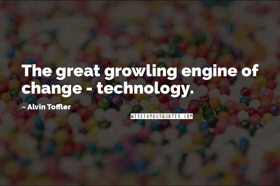 Alvin Toffler Quotes: The great growling engine of change - technology.