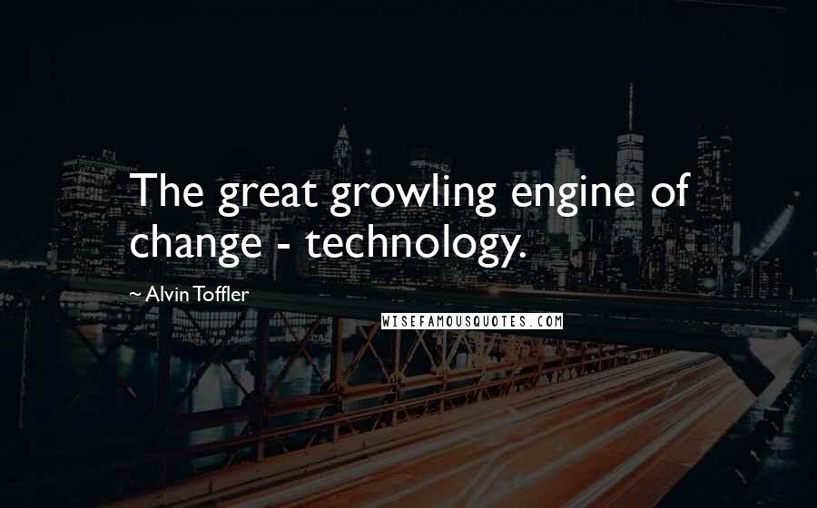 Alvin Toffler Quotes: The great growling engine of change - technology.