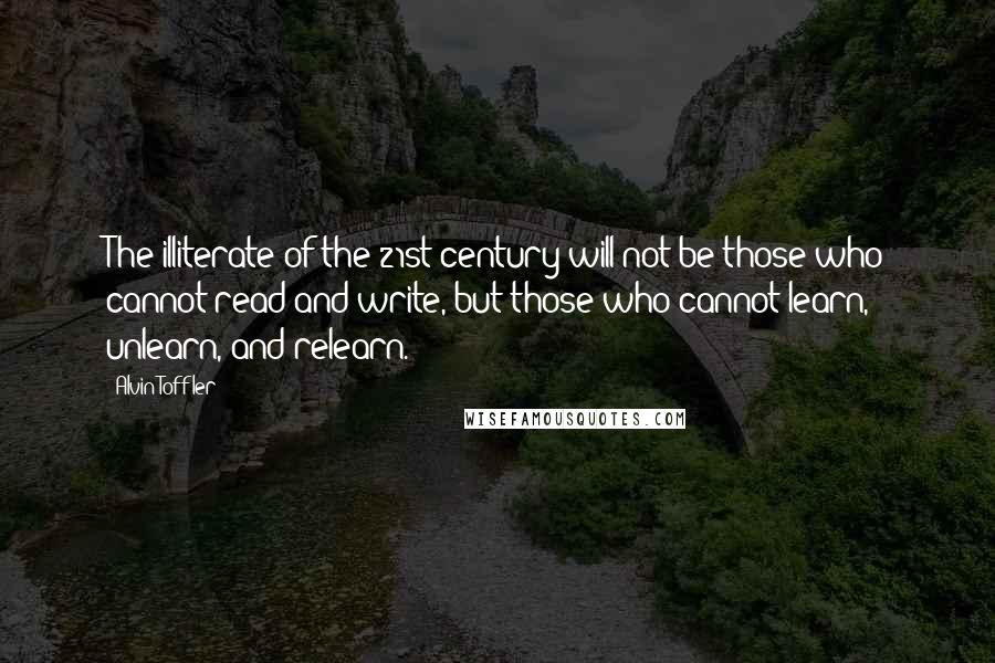 Alvin Toffler Quotes: The illiterate of the 21st century will not be those who cannot read and write, but those who cannot learn, unlearn, and relearn.