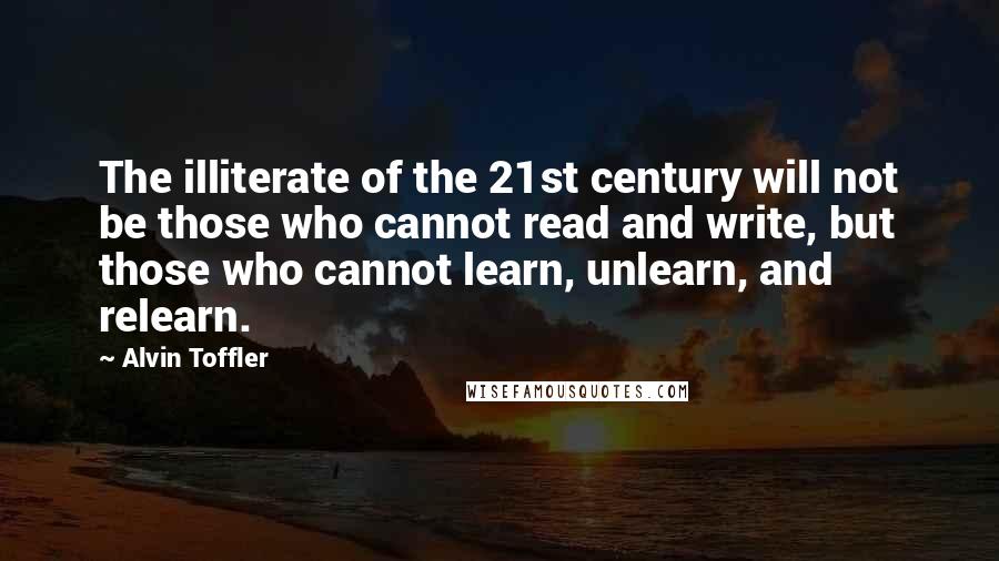 Alvin Toffler Quotes: The illiterate of the 21st century will not be those who cannot read and write, but those who cannot learn, unlearn, and relearn.