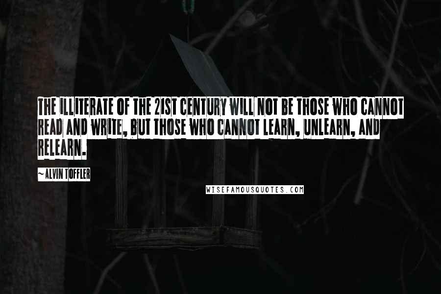 Alvin Toffler Quotes: The illiterate of the 21st century will not be those who cannot read and write, but those who cannot learn, unlearn, and relearn.