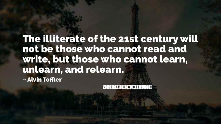 Alvin Toffler Quotes: The illiterate of the 21st century will not be those who cannot read and write, but those who cannot learn, unlearn, and relearn.