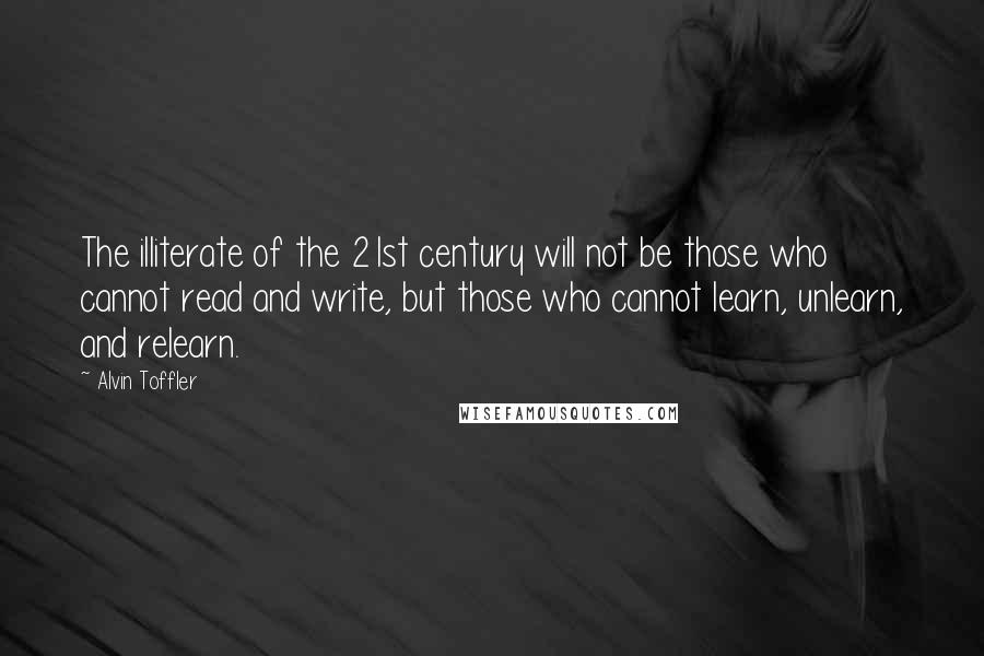 Alvin Toffler Quotes: The illiterate of the 21st century will not be those who cannot read and write, but those who cannot learn, unlearn, and relearn.