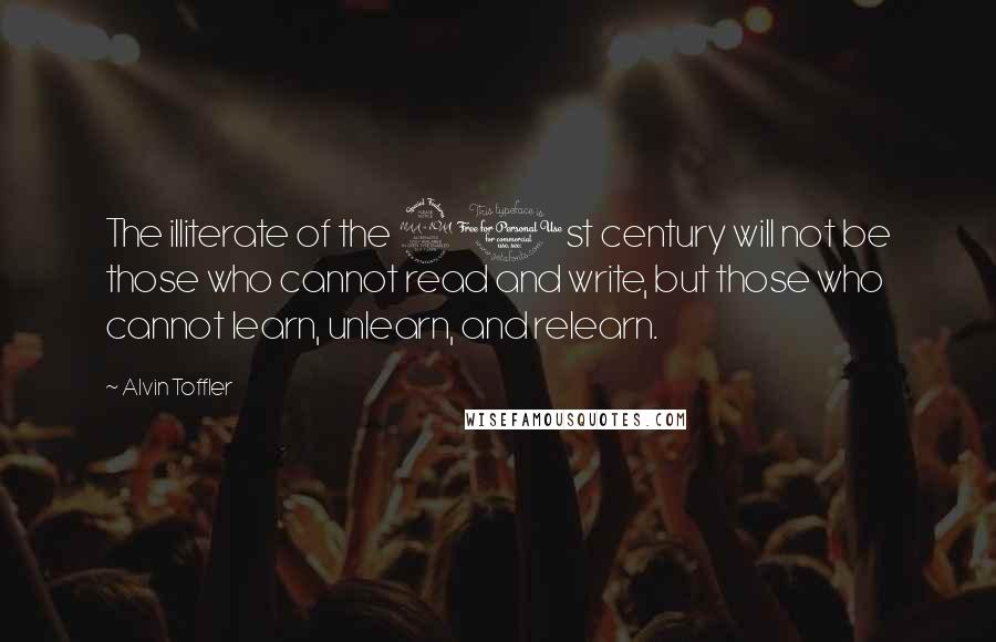 Alvin Toffler Quotes: The illiterate of the 21st century will not be those who cannot read and write, but those who cannot learn, unlearn, and relearn.