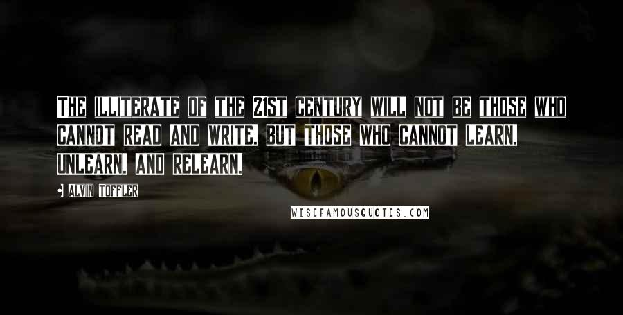 Alvin Toffler Quotes: The illiterate of the 21st century will not be those who cannot read and write, but those who cannot learn, unlearn, and relearn.