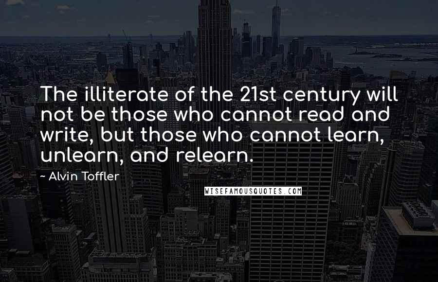 Alvin Toffler Quotes: The illiterate of the 21st century will not be those who cannot read and write, but those who cannot learn, unlearn, and relearn.