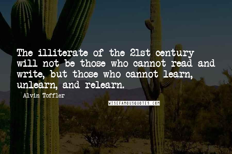 Alvin Toffler Quotes: The illiterate of the 21st century will not be those who cannot read and write, but those who cannot learn, unlearn, and relearn.