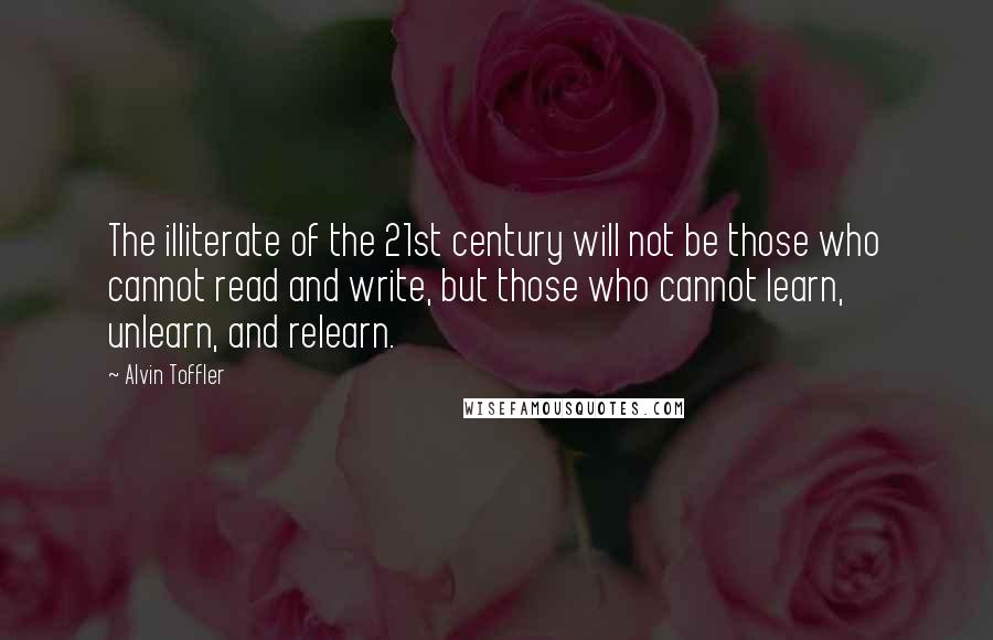 Alvin Toffler Quotes: The illiterate of the 21st century will not be those who cannot read and write, but those who cannot learn, unlearn, and relearn.