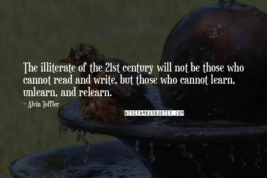 Alvin Toffler Quotes: The illiterate of the 21st century will not be those who cannot read and write, but those who cannot learn, unlearn, and relearn.