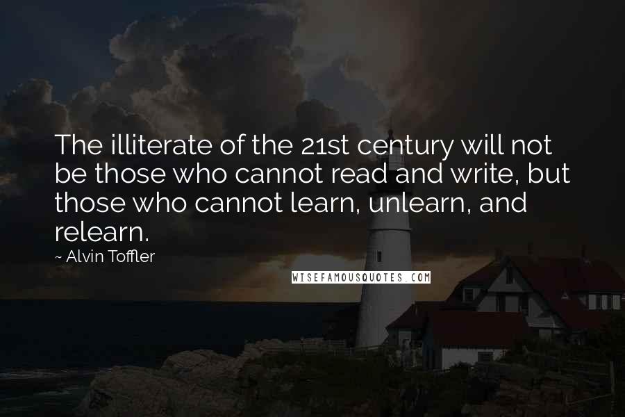 Alvin Toffler Quotes: The illiterate of the 21st century will not be those who cannot read and write, but those who cannot learn, unlearn, and relearn.