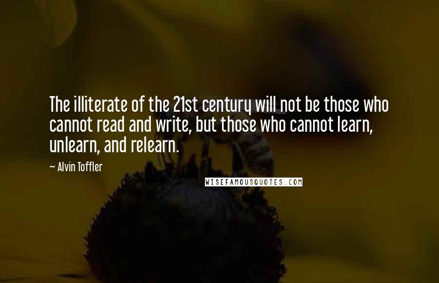 Alvin Toffler Quotes: The illiterate of the 21st century will not be those who cannot read and write, but those who cannot learn, unlearn, and relearn.