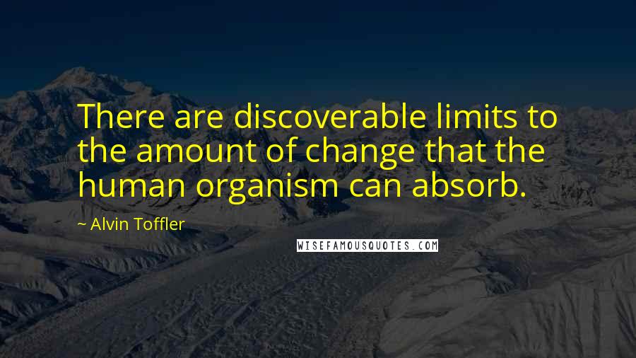 Alvin Toffler Quotes: There are discoverable limits to the amount of change that the human organism can absorb.