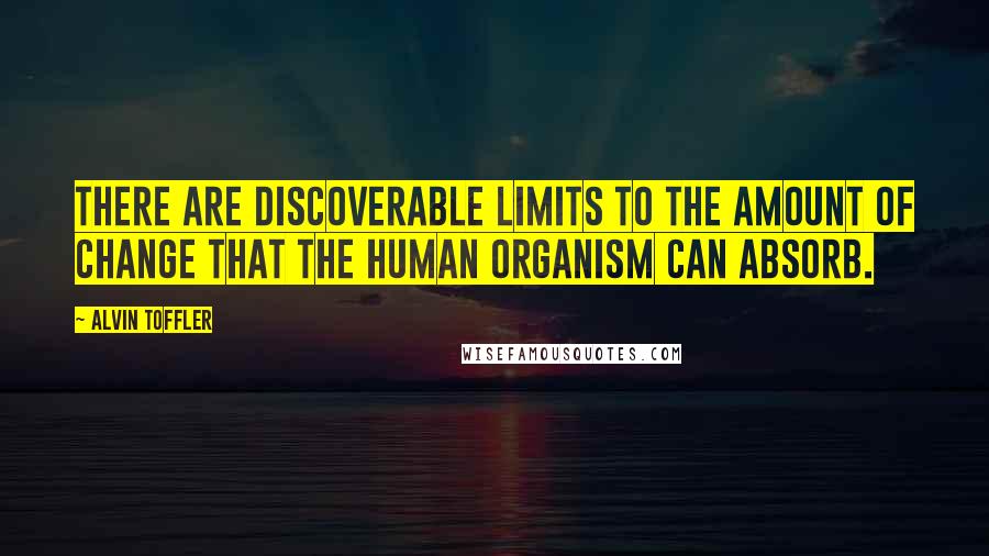 Alvin Toffler Quotes: There are discoverable limits to the amount of change that the human organism can absorb.