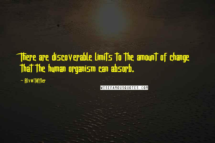 Alvin Toffler Quotes: There are discoverable limits to the amount of change that the human organism can absorb.