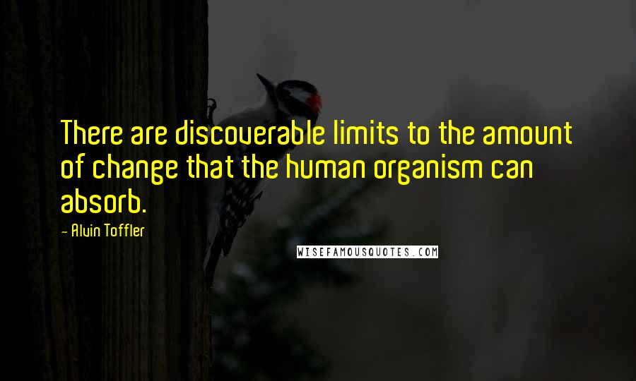 Alvin Toffler Quotes: There are discoverable limits to the amount of change that the human organism can absorb.