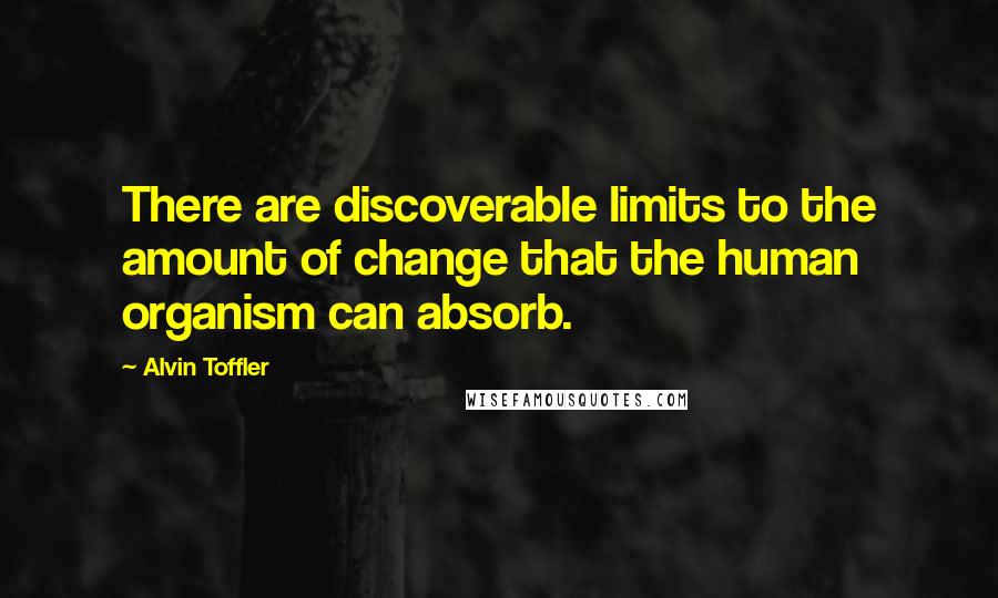 Alvin Toffler Quotes: There are discoverable limits to the amount of change that the human organism can absorb.