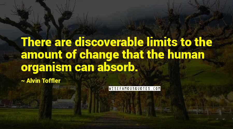 Alvin Toffler Quotes: There are discoverable limits to the amount of change that the human organism can absorb.