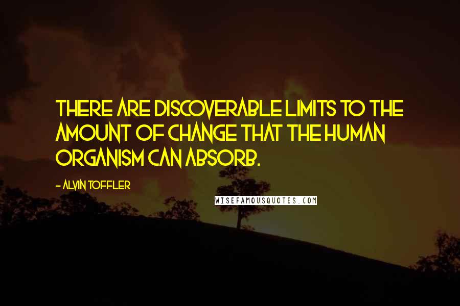 Alvin Toffler Quotes: There are discoverable limits to the amount of change that the human organism can absorb.