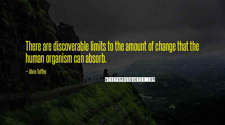 Alvin Toffler Quotes: There are discoverable limits to the amount of change that the human organism can absorb.